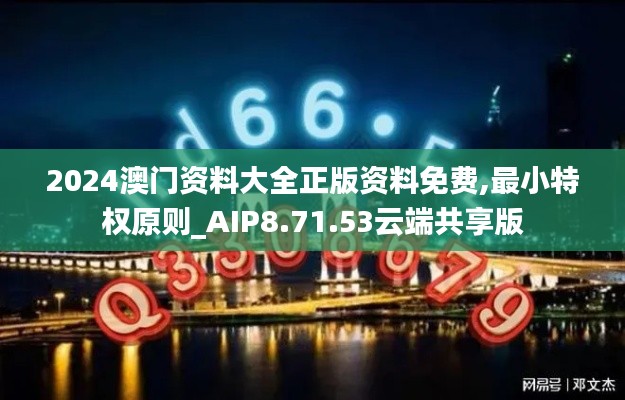 2024澳门资料大全正版资料免费,最小特权原则_AIP8.71.53云端共享版