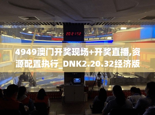 4949澳门开奖现场+开奖直播,资源配置执行_DNK2.20.32经济版