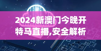 2024新澳门今晚开特马直播,安全解析策略_QPV9.54.62旗舰款