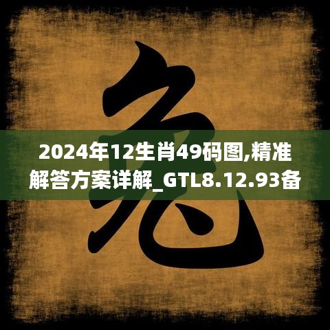 2024年12生肖49码图,精准解答方案详解_GTL8.12.93备用版