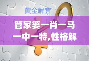 管家婆一肖一马一中一特,性格解答解释落实_YYD2.44.71模块版