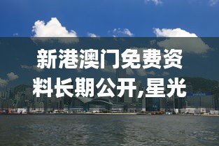 新港澳门免费资料长期公开,星光级全景拼接_HRK1.68.39随意版