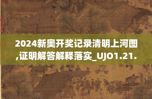 2024新奥开奖记录清明上河图,证明解答解释落实_UJO1.21.31原创版