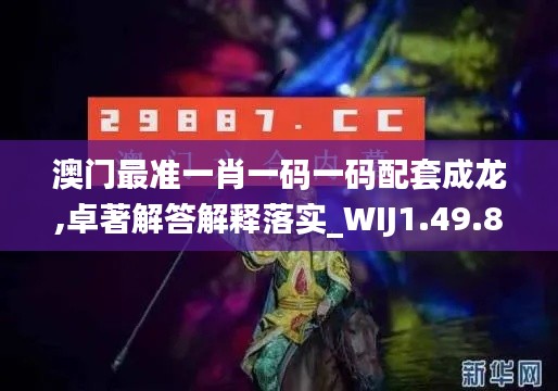 澳门最准一肖一码一码配套成龙,卓著解答解释落实_WIJ1.49.87电信版