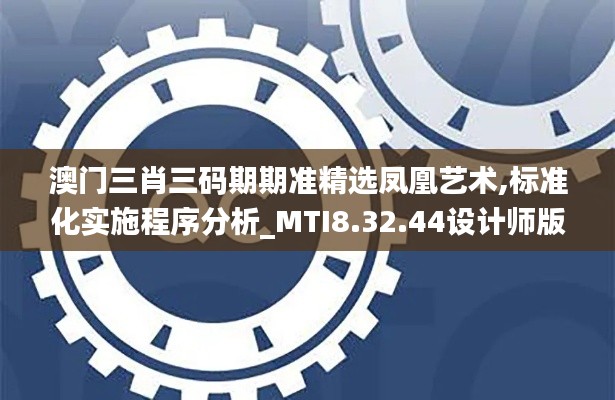 澳门三肖三码期期准精选凤凰艺术,标准化实施程序分析_MTI8.32.44设计师版