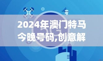 2024年澳门特马今晚号码,创意解答解释现象_ZPC9.27.74黑科技版