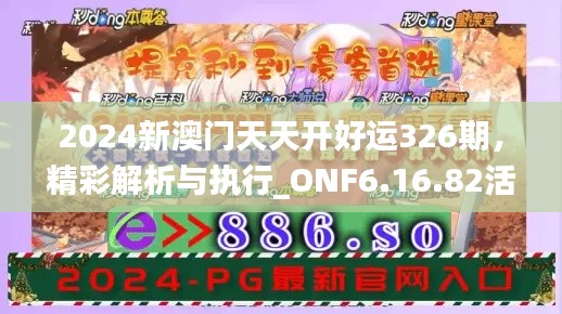 2024新澳门天天开好运326期，精彩解析与执行_ONF6.16.82活力版