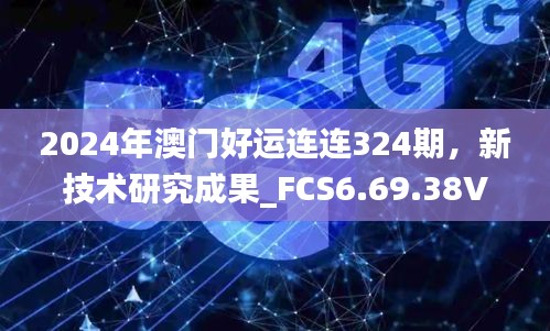 2024年澳门好运连连324期，新技术研究成果_FCS6.69.38VR版