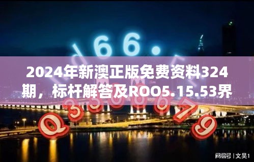 2024年新澳正版免费资料324期，标杆解答及ROO5.15.53界面版详解