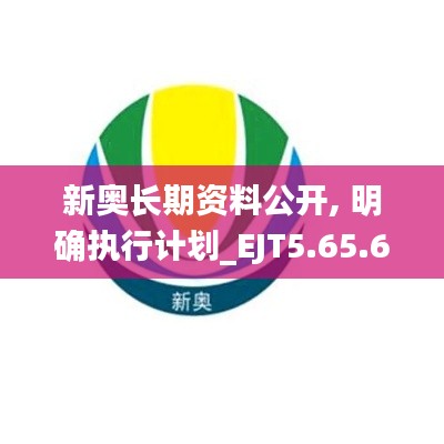 新奥长期资料公开, 明确执行计划_EJT5.65.66版本发布