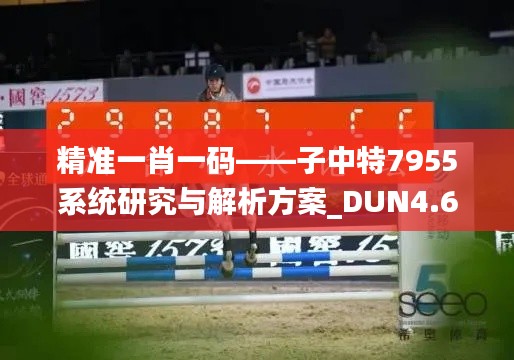 精准一肖一码——子中特7955系统研究与解析方案_DUN4.66.28环境版