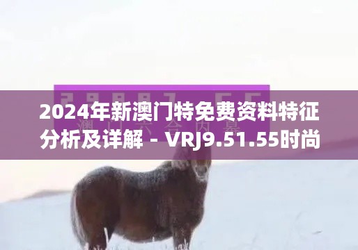 2024年新澳门特免费资料特征分析及详解 - VRJ9.51.55时尚版（11月19日更新）