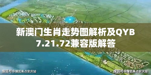 新澳门生肖走势图解析及QYB7.21.72兼容版解答