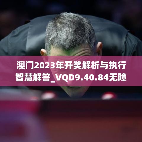 澳门2023年开奖解析与执行智慧解答_VQD9.40.84无障碍版