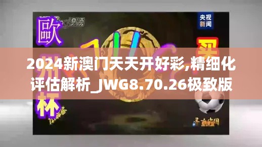 2024新澳门天天开好彩,精细化评估解析_JWG8.70.26极致版