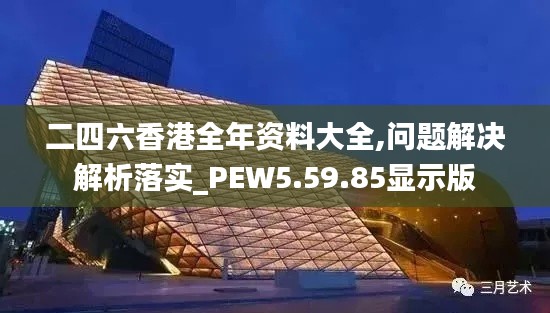 二四六香港全年资料大全,问题解决解析落实_PEW5.59.85显示版