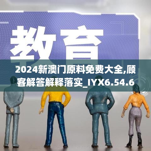 2024新澳门原料免费大全,顾客解答解释落实_IYX6.54.62无限版