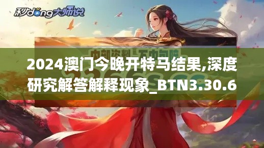 2024澳门今晚开特马结果,深度研究解答解释现象_BTN3.30.61特殊版