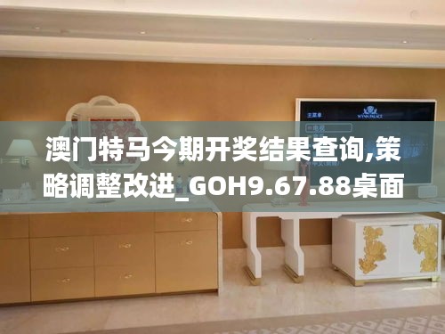 澳门特马今期开奖结果查询,策略调整改进_GOH9.67.88桌面版