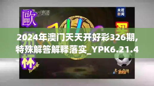 2024年澳门天天开好彩326期,特殊解答解释落实_YPK6.21.41稀缺版