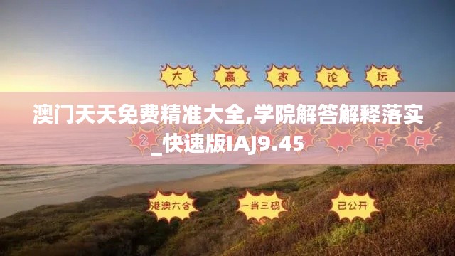 澳门天天免费精准大全,学院解答解释落实_快速版IAJ9.45