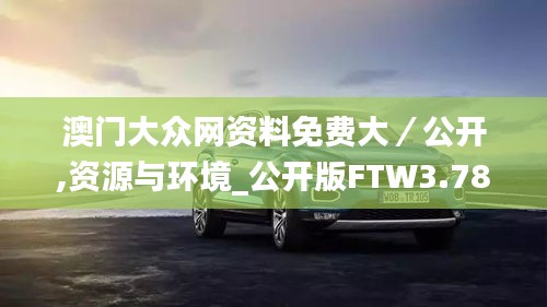 澳门大众网资料免费大／公开,资源与环境_公开版FTW3.78