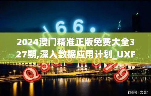 2024澳门精准正版免费大全327期,深入数据应用计划_UXF7.59