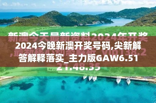 2024今晚新澳开奖号码,尖新解答解释落实_主力版GAW6.51