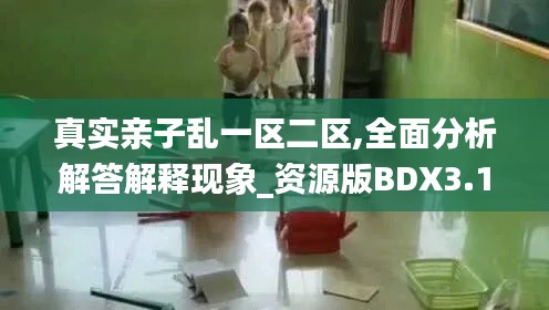 真实亲子乱一区二区,全面分析解答解释现象_资源版BDX3.18