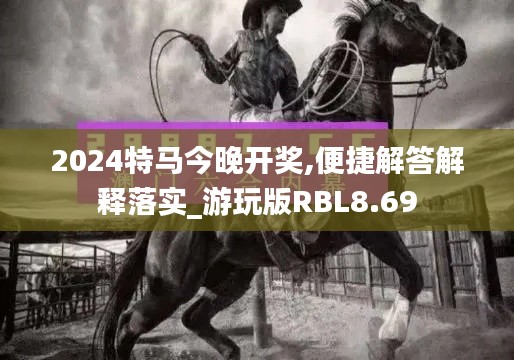 2024特马今晚开奖,便捷解答解释落实_游玩版RBL8.69