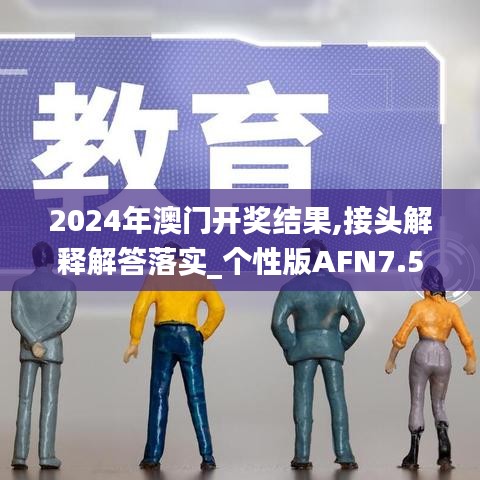 2024年澳门开奖结果,接头解释解答落实_个性版AFN7.58