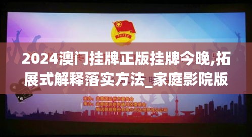 2024澳门挂牌正版挂牌今晚,拓展式解释落实方法_家庭影院版CJI2.14