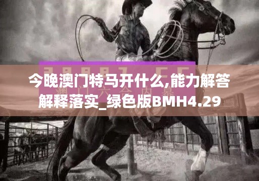 今晚澳门特马开什么,能力解答解释落实_绿色版BMH4.29