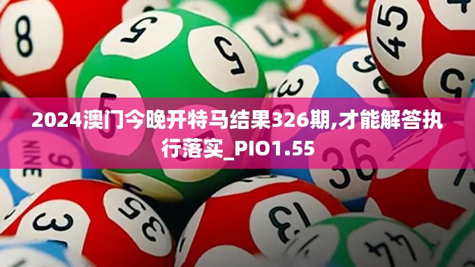 2024澳门今晚开特马结果326期,才能解答执行落实_PIO1.55