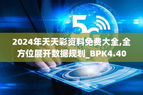 2024年天天彩资料免费大全,全方位展开数据规划_BPK4.40