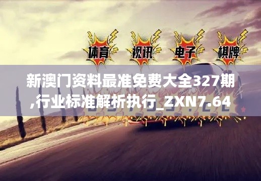 新澳门资料最准免费大全327期,行业标准解析执行_ZXN7.64