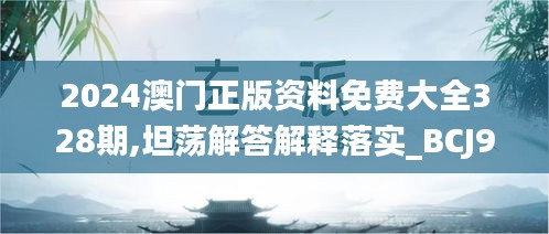 2024澳门正版资料免费大全328期,坦荡解答解释落实_BCJ9.75