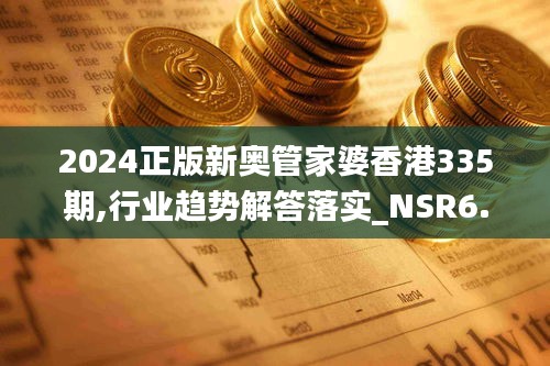 2024正版新奥管家婆香港335期,行业趋势解答落实_NSR6.63