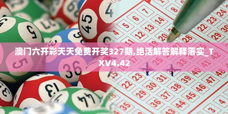 澳门六开彩天天免费开奖327期,绝活解答解释落实_TXV4.42