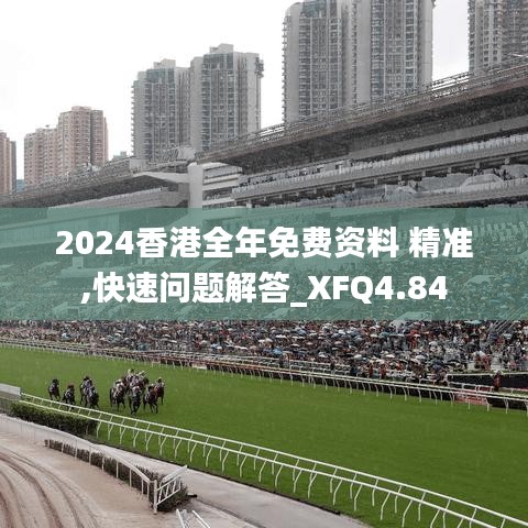 2024香港全年免费资料 精准,快速问题解答_XFQ4.84