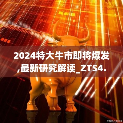 2024特大牛市即将爆发,最新研究解读_ZTS4.39