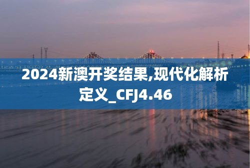 2024新澳开奖结果,现代化解析定义_CFJ4.46