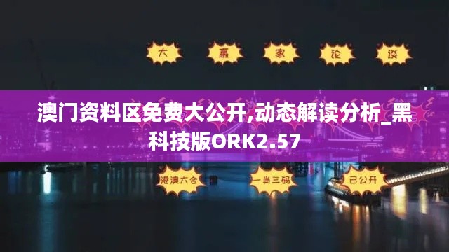 澳门资料区免费大公开,动态解读分析_黑科技版ORK2.57