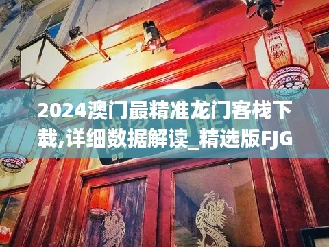 2024澳门最精准龙门客栈下载,详细数据解读_精选版FJG2.63