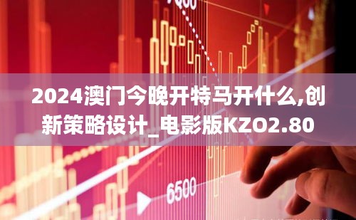 2024澳门今晚开特马开什么,创新策略设计_电影版KZO2.80