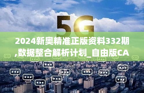 2024新奥精准正版资料332期,数据整合解析计划_自由版CAU11.33