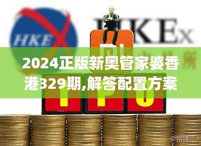 2024正版新奥管家婆香港329期,解答配置方案_见证版BCR11.71