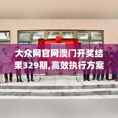 大众网官网澳门开奖结果329期,高效执行方案_明亮版WGM11.15