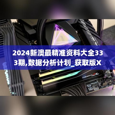 2024新澳最精准资料大全333期,数据分析计划_获取版XMP11.66