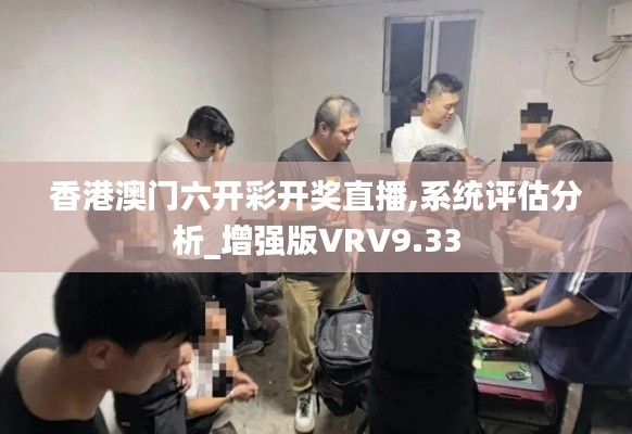 香港澳门六开彩开奖直播,系统评估分析_增强版VRV9.33